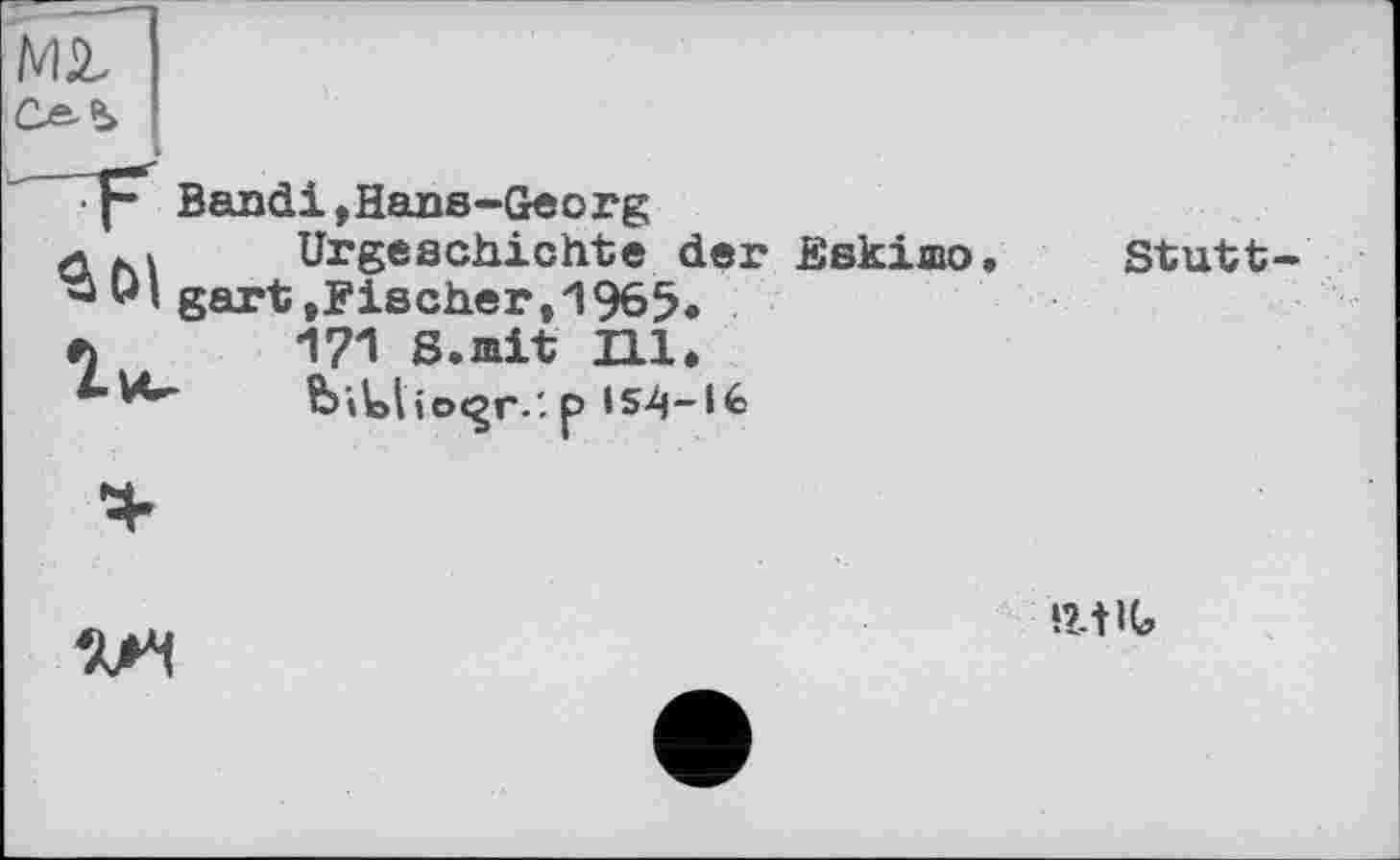 ﻿мг
•f“ Bandi,Hans-Georg
ö M	Urgeschichte der Eskimo
"DI gart »Fischer,"1965.
4)	171 S.mit Hl.
bttlioc^r.'. p I54-I6
Stutt
HX
IltlG